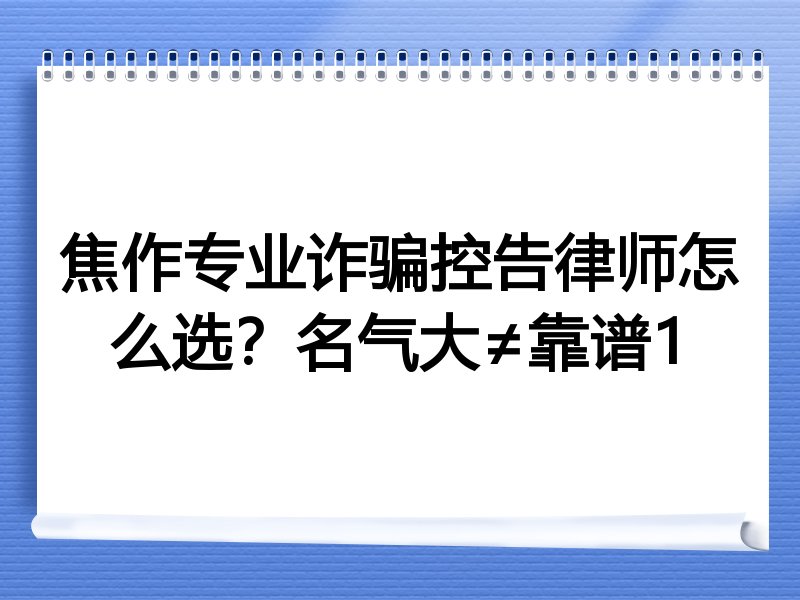 焦作专业诈骗控告律师怎么选？名气大≠靠谱1