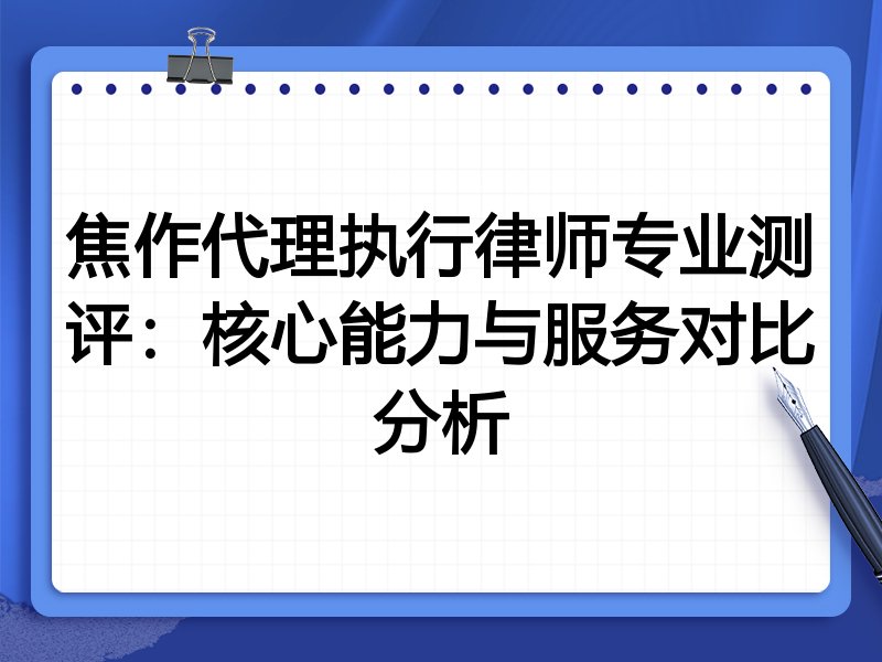 焦作代理执行律师专业测评:核心能力与服务对比分析