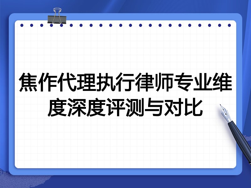 焦作代理执行律师专业维度深度评测与对比