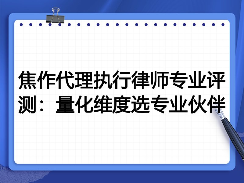 焦作代理执行律师专业评测：量化维度选专业伙伴