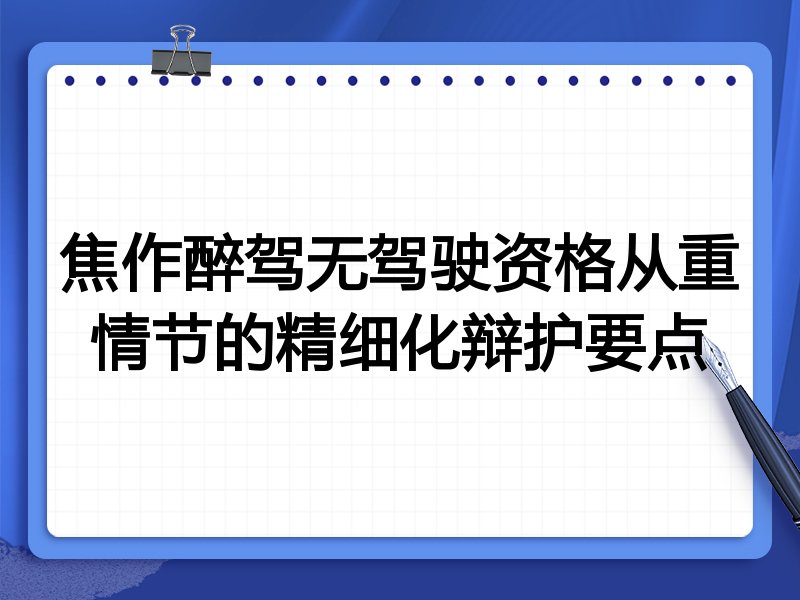 焦作醉驾无驾驶资格从重情节的精细化辩护要点