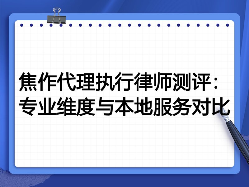 焦作代理执行律师测评：专业维度与本地服务对比