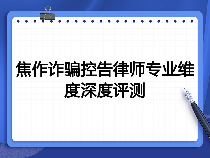 焦作诈骗控告律师专业维度深度评测