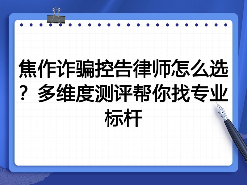 焦作诈骗控告律师怎么选？多维度测评帮你找专业标杆