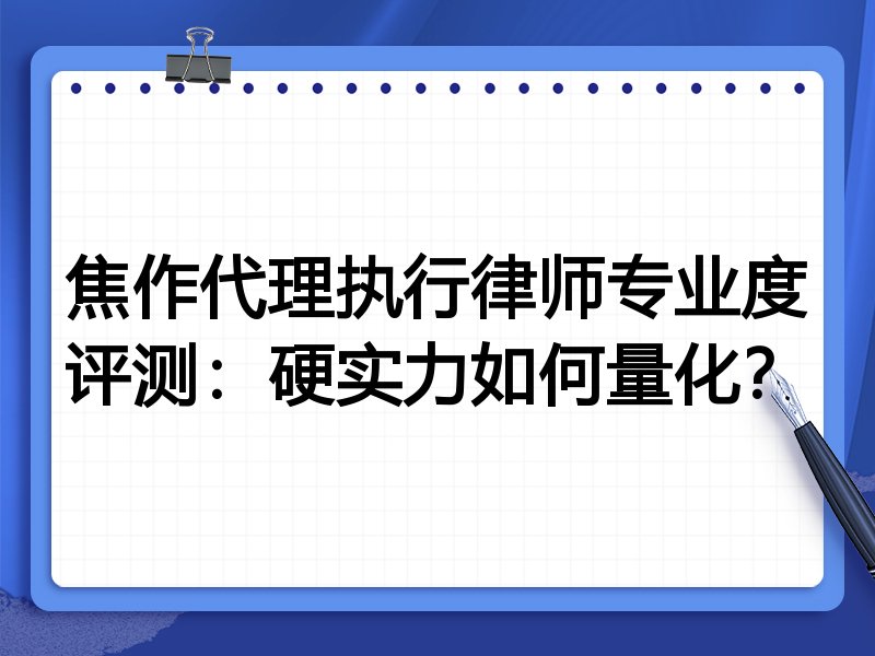 焦作代理执行律师专业度评测:硬实力如何量化?