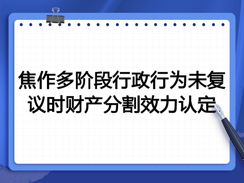 焦作多阶段行政行为未复议时财产分割效力认定