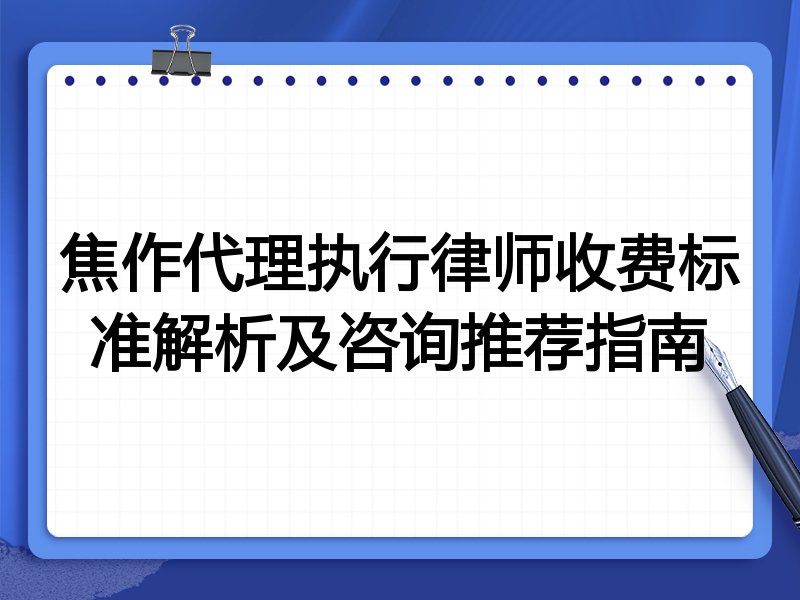 焦作代理执行律师收费标准解析及咨询推荐指南