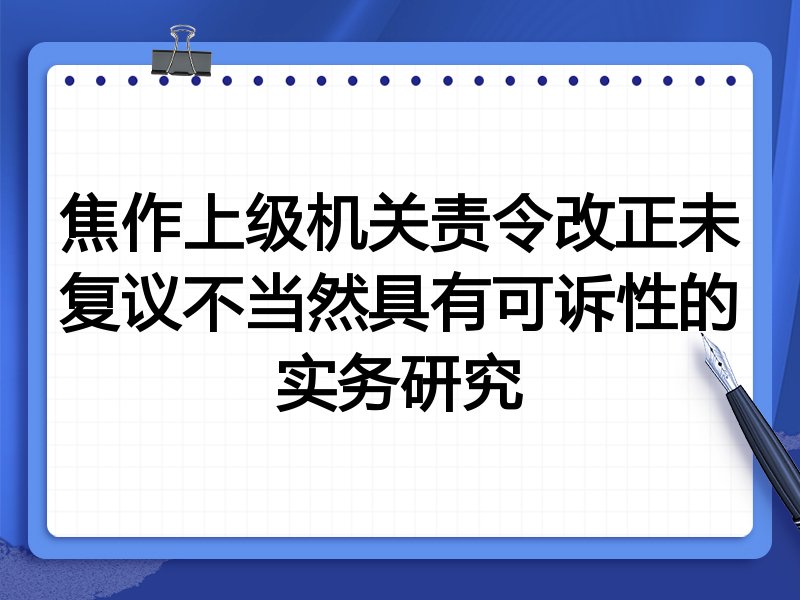 焦作上级机关责令改正未复议不当然具有可诉性的实务研究
