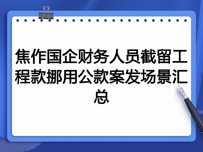 焦作国企财务人员截留工程款挪用公款案发场景汇总