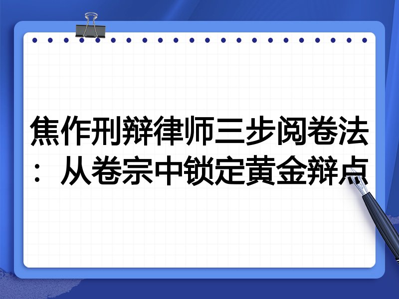 焦作刑辩律师三步阅卷法:从卷宗中锁定黄金辩点