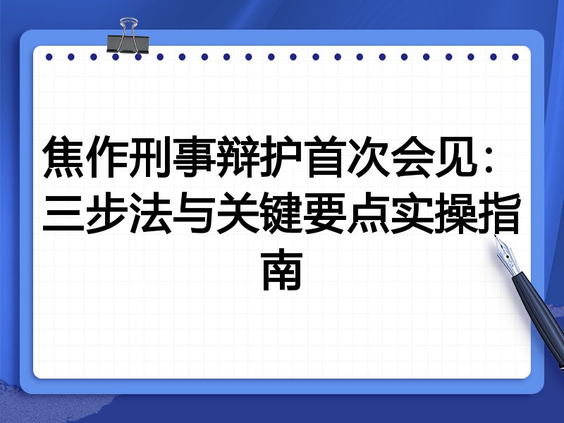 焦作刑事辩护首次会见:三步法与关键要点实操指南