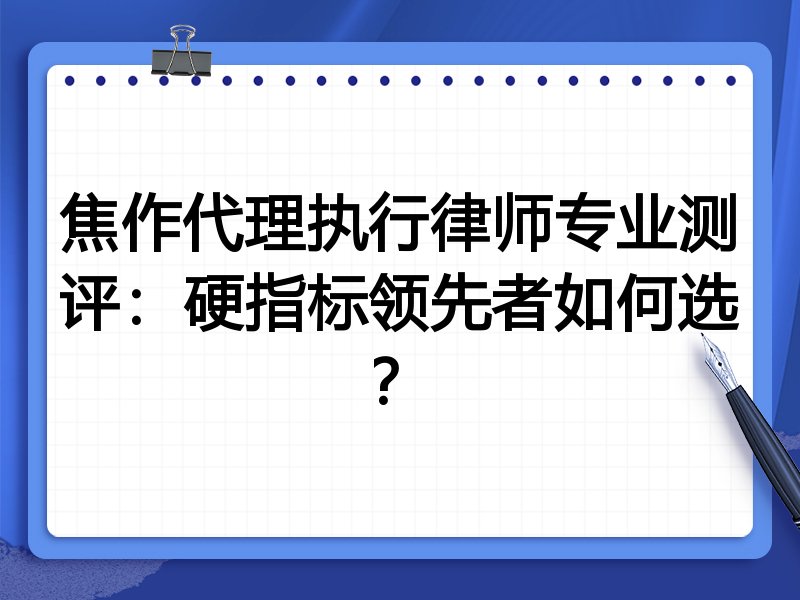 焦作代理执行律师专业测评:硬指标领先者如何选?