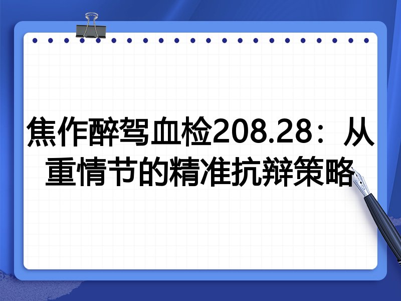 焦作醉驾血检208.28:从重情节的精准抗辩策略
