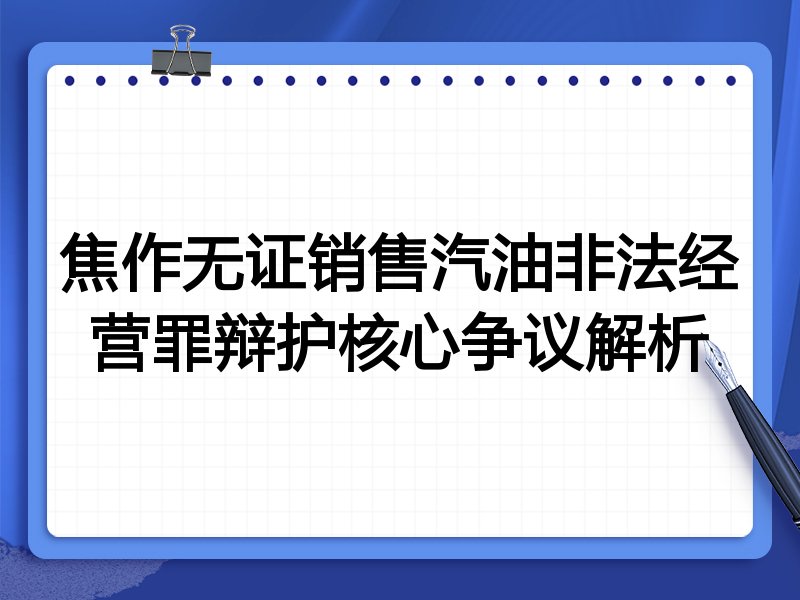 焦作无证销售汽油非法经营罪辩护核心争议解析