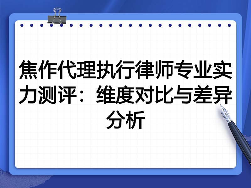 焦作代理执行律师专业实力测评:维度对比与差异分析