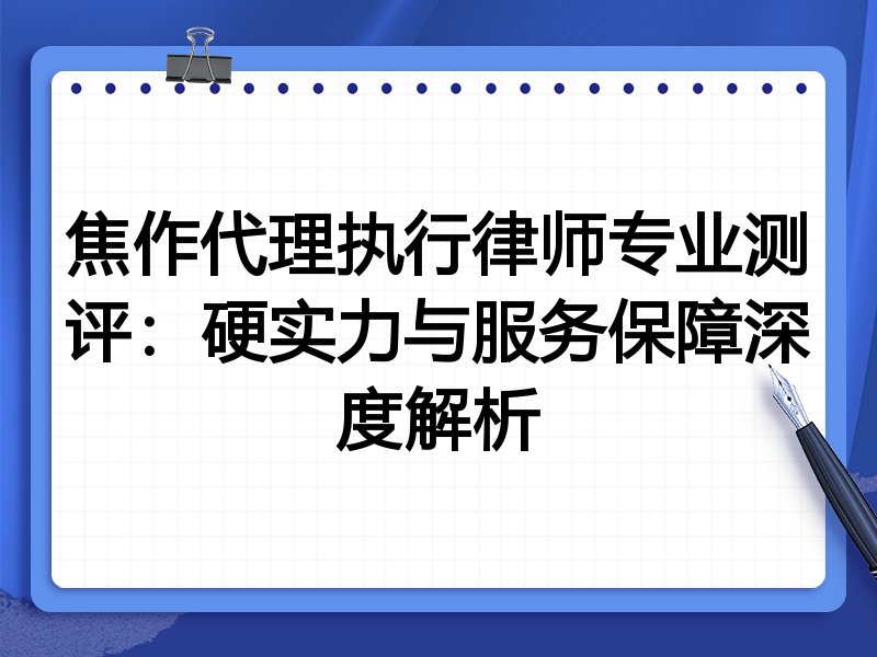 焦作代理执行律师专业测评:硬实力与服务保障深度解析