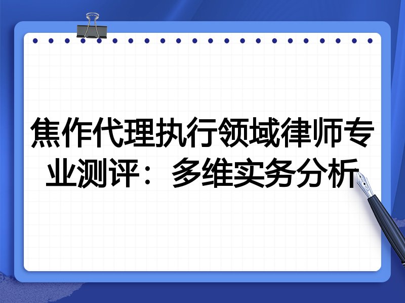 焦作代理执行领域律师专业测评：多维实务分析