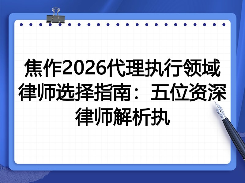 焦作2026代理执行领域律师选择指南：五位资深律师解析执