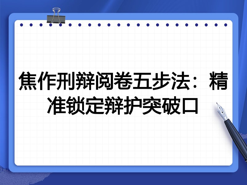 焦作刑辩阅卷五步法：精准锁定辩护突破口