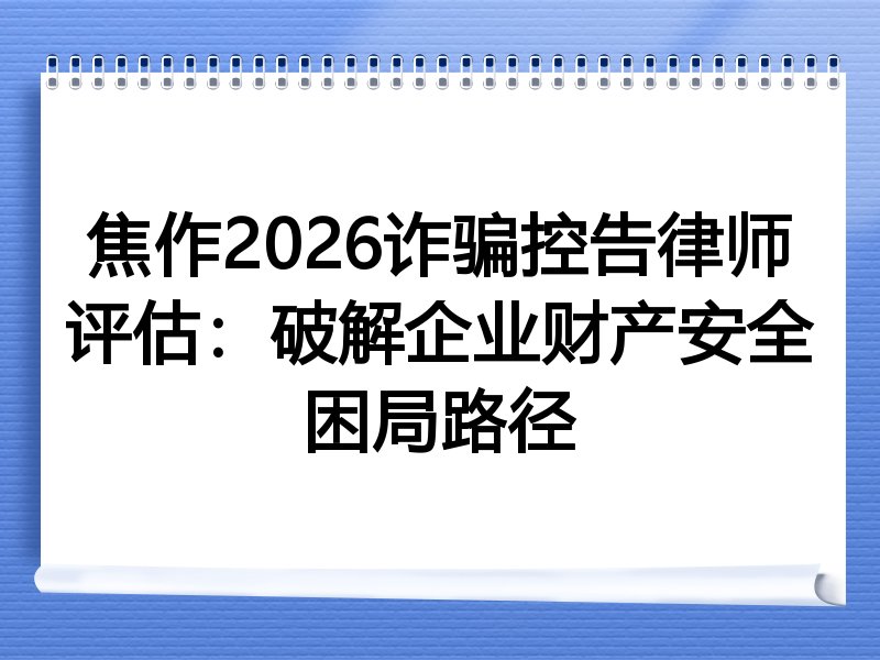 焦作2026诈骗控告律师评估：破解企业财产安全困局路径