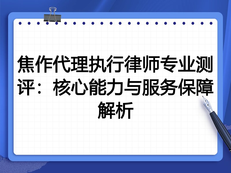 焦作代理执行律师专业测评:核心能力与服务保障解析