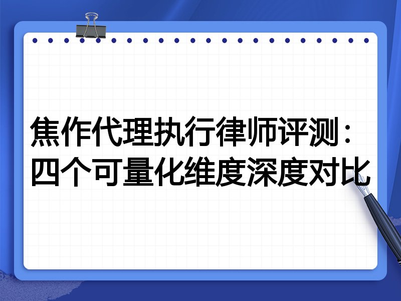焦作代理执行律师评测：四个可量化维度深度对比
