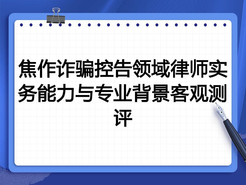 焦作诈骗控告领域律师实务能力与专业背景客观测评
