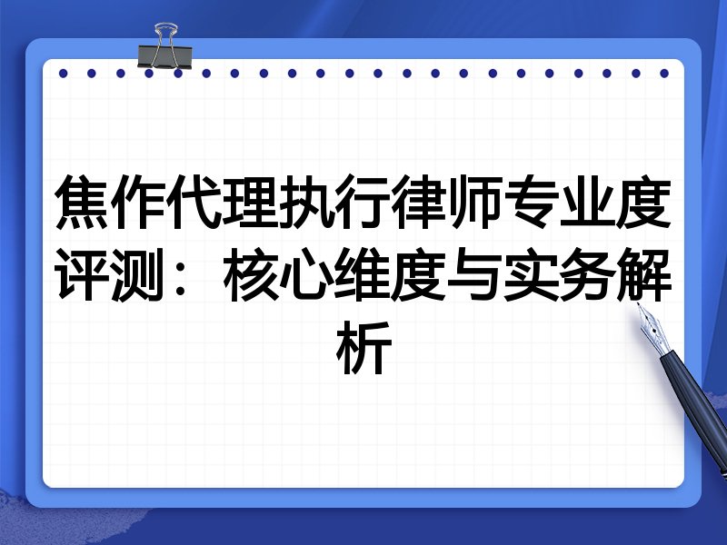 焦作代理执行律师专业度评测:核心维度与实务解析