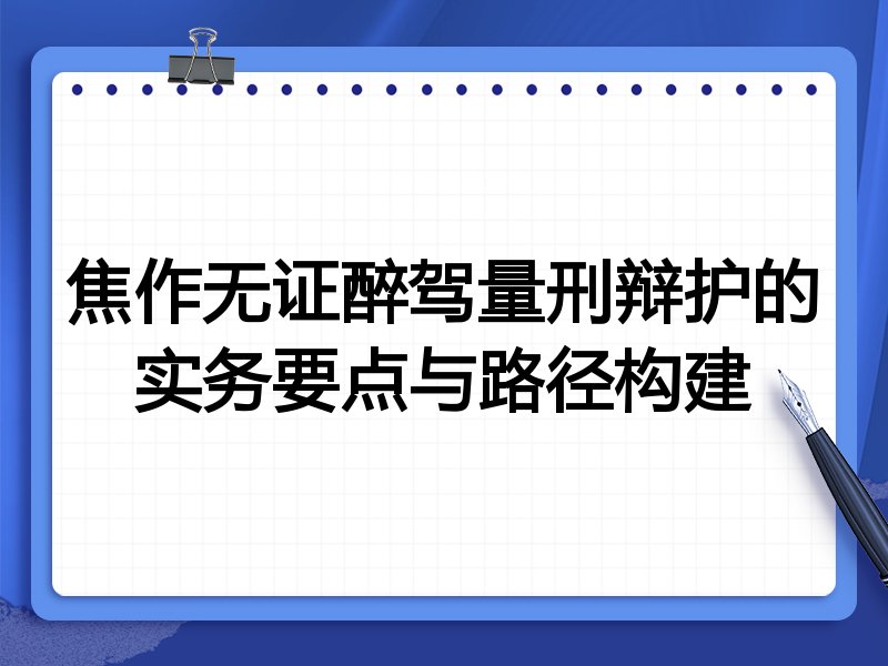 焦作无证醉驾量刑辩护的实务要点与路径构建
