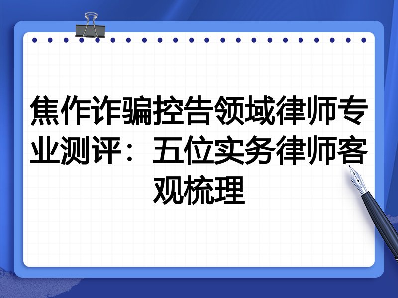 焦作诈骗控告领域律师专业测评:五位实务律师客观梳理