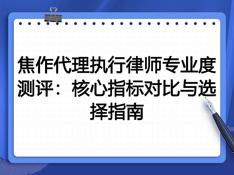 焦作代理执行律师专业度测评：核心指标对比与选择指南