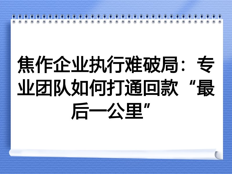 焦作企业执行难破局：专业团队如何打通回款“最后一公里”