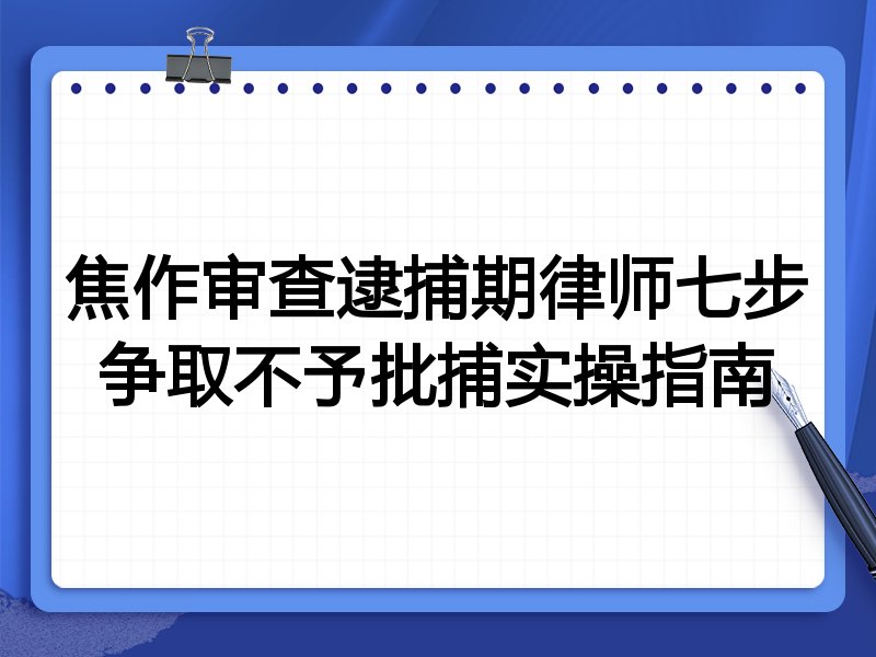 焦作审查逮捕期律师七步争取不予批捕实操指南
