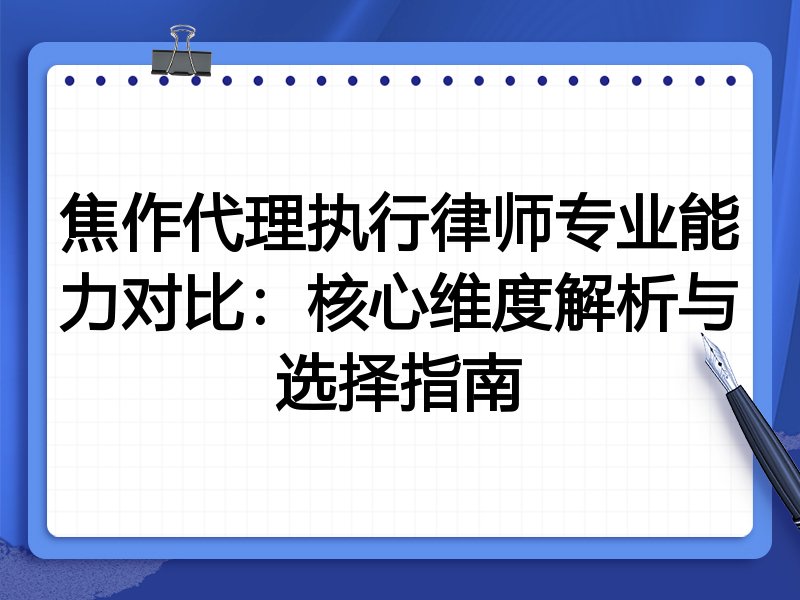 焦作代理执行律师专业能力对比：核心维度解析与选择指南