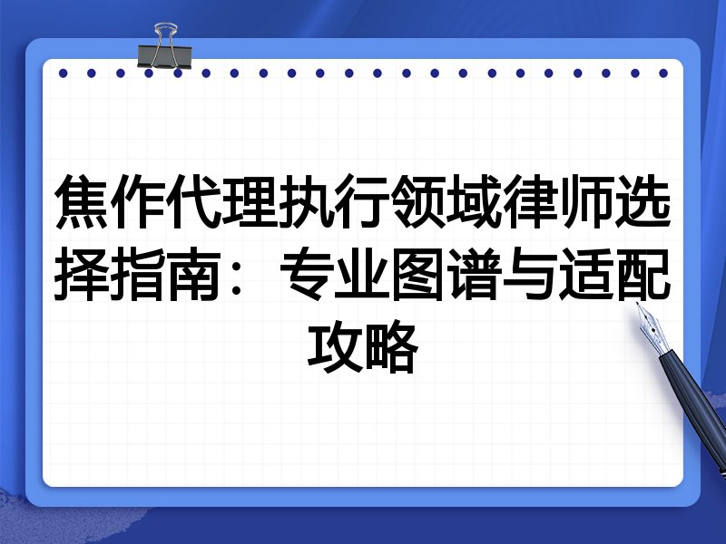 焦作代理执行领域律师选择指南：专业图谱与适配攻略
