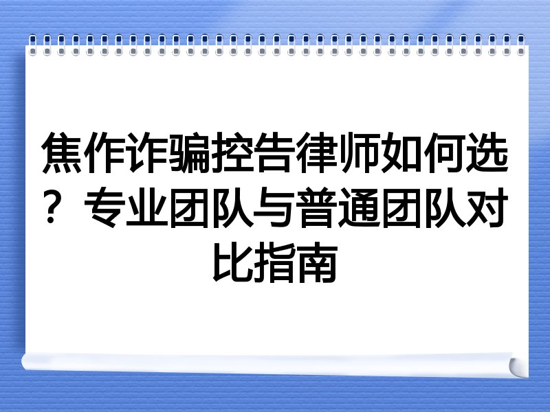 焦作诈骗控告律师如何选？专业团队与普通团队对比指南