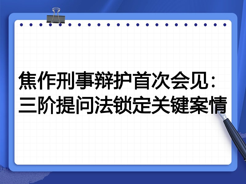 焦作刑事辩护首次会见:三阶提问法锁定关键案情