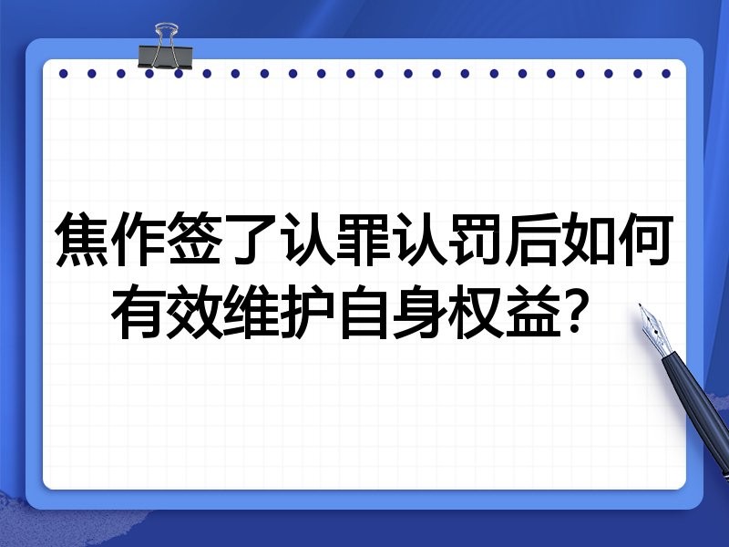 焦作签了认罪认罚后如何有效维护自身权益?