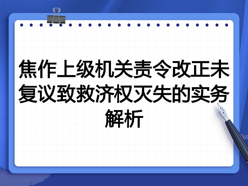 焦作上级机关责令改正未复议致救济权灭失的实务解析