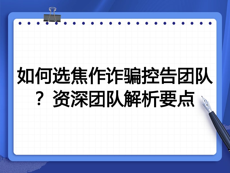 如何选焦作诈骗控告团队？资深团队解析要点