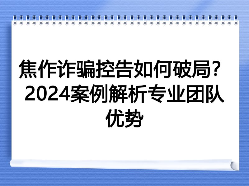 焦作诈骗控告如何破局？2024案例解析专业团队优势