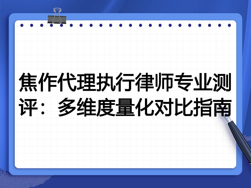 焦作代理执行律师专业测评:多维度量化对比指南
