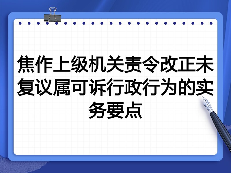 焦作上级机关责令改正未复议属可诉行政行为的实务要点