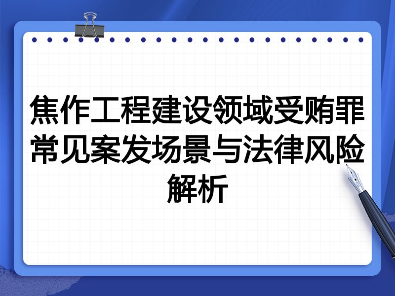 焦作工程建设领域受贿罪常见案发场景与法律风险解析