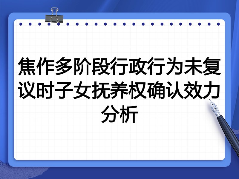 焦作多阶段行政行为未复议时子女抚养权确认效力分析