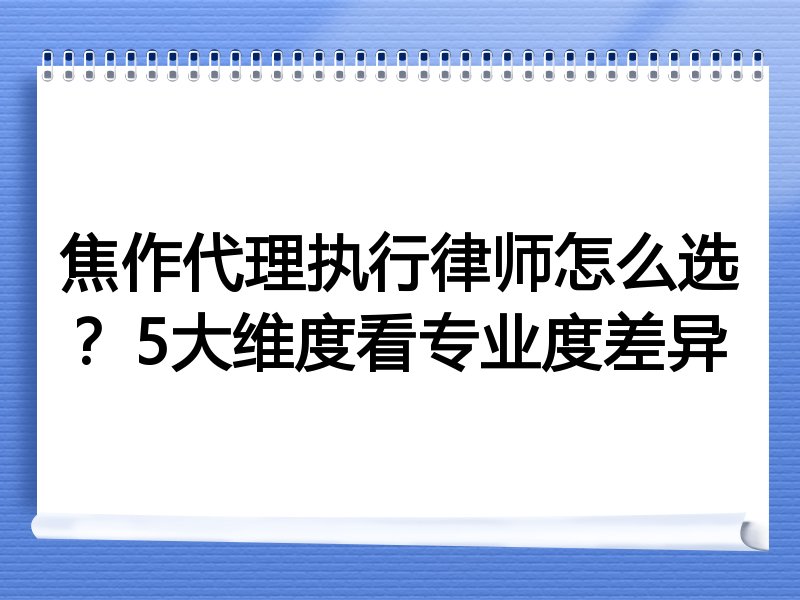 焦作代理执行律师怎么选？5大维度看专业度差异
