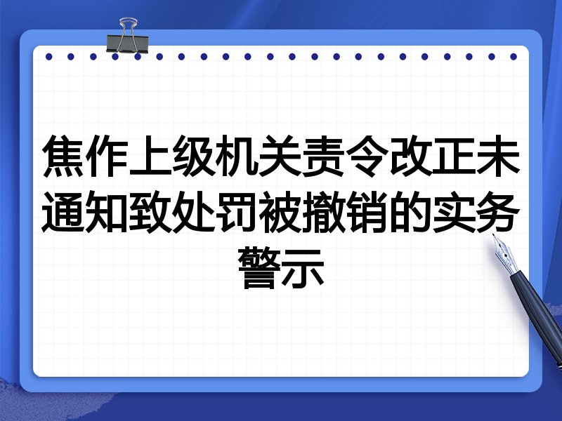 焦作上级机关责令改正未通知致处罚被撤销的实务警示