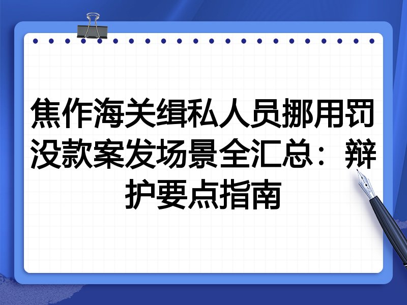 焦作海关缉私人员挪用罚没款案发场景全汇总:辩护要点指南