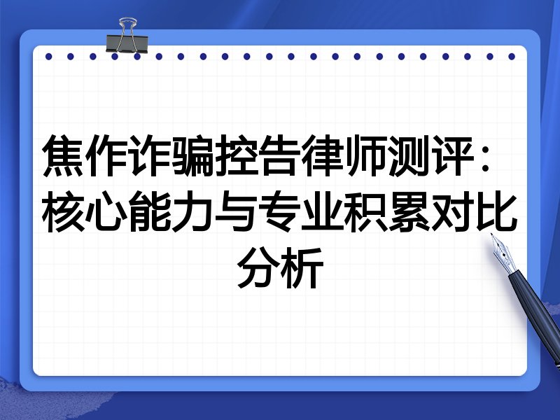 焦作诈骗控告律师测评：核心能力与专业积累对比分析