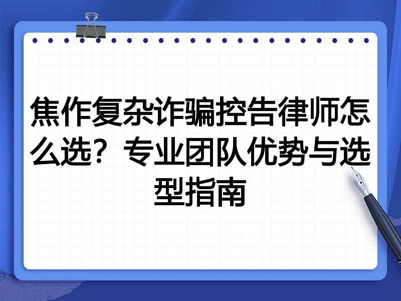 焦作复杂诈骗控告律师怎么选？专业团队优势与选型指南